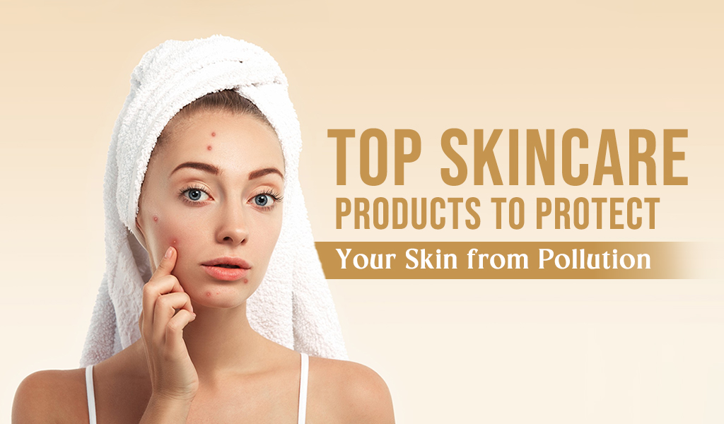 Top Skincare Products to Protect Your Skin from Pollution